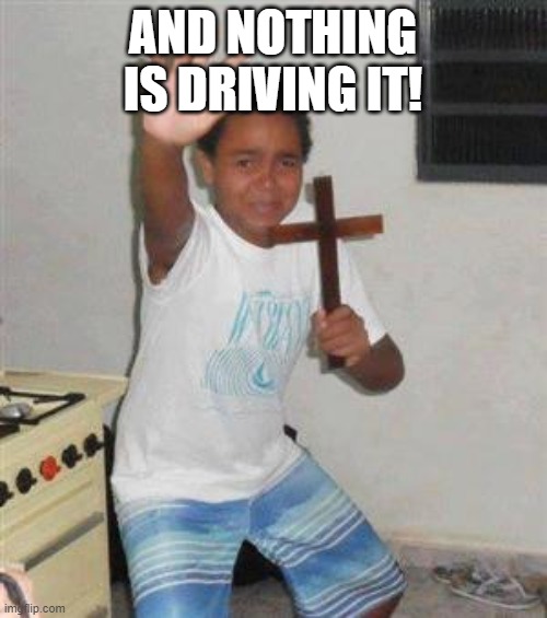 Scared Kid | AND NOTHING IS DRIVING IT! | image tagged in scared kid | made w/ Imgflip meme maker