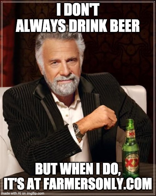 Farmersonly.com XD | I DON'T ALWAYS DRINK BEER; BUT WHEN I DO, IT'S AT FARMERSONLY.COM | image tagged in memes,the most interesting man in the world | made w/ Imgflip meme maker