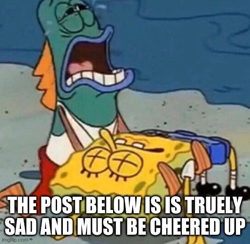 Crying Spongebob Lifeguard Fish | THE POST BELOW IS IS TRUELY SAD AND MUST BE CHEERED UP | image tagged in crying spongebob lifeguard fish | made w/ Imgflip meme maker