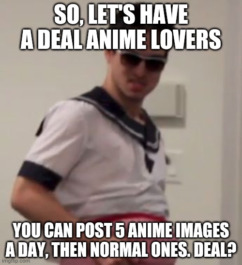 Weeaboo Jones | SO, LET'S HAVE A DEAL ANIME LOVERS; YOU CAN POST 5 ANIME IMAGES A DAY, THEN NORMAL ONES. DEAL? | image tagged in weeaboo jones | made w/ Imgflip meme maker