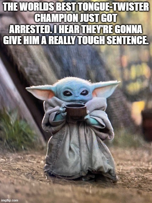BABY YODA TEA | THE WORLDS BEST TONGUE-TWISTER CHAMPION JUST GOT ARRESTED. I HEAR THEY'RE GONNA GIVE HIM A REALLY TOUGH SENTENCE. | image tagged in baby yoda tea | made w/ Imgflip meme maker