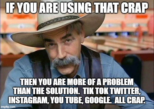 Sam Elliott special kind of stupid | IF YOU ARE USING THAT CRAP THEN YOU ARE MORE OF A PROBLEM THAN THE SOLUTION.  TIK TOK TWITTER, INSTAGRAM, YOU TUBE, GOOGLE.  ALL CRAP. | image tagged in sam elliott special kind of stupid | made w/ Imgflip meme maker