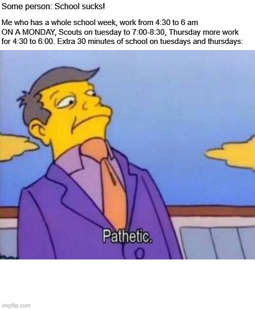 Some person: School sucks! Me who has a whole school week, work from 4:30 to 6 am ON A MONDAY, Scouts on tuesday to 7:00-8:30, Thursday more work for 4:30 to 6:00. Extra 30 minutes of school on tuesdays and thursdays: | image tagged in memes,unsettled tom | made w/ Imgflip meme maker