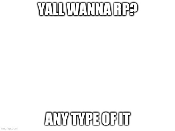 e | YALL WANNA RP? ANY TYPE OF IT | image tagged in blank white template | made w/ Imgflip meme maker