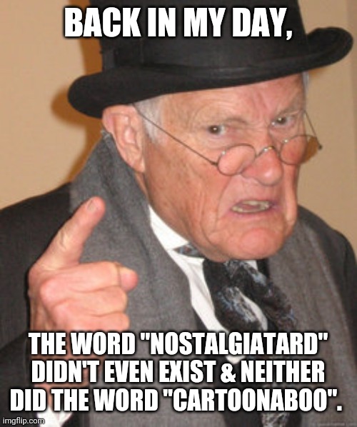 Granddad tells it like it is | BACK IN MY DAY, THE WORD "NOSTALGIATARD" DIDN'T EVEN EXIST & NEITHER DID THE WORD "CARTOONABOO". | image tagged in memes,back in my day | made w/ Imgflip meme maker