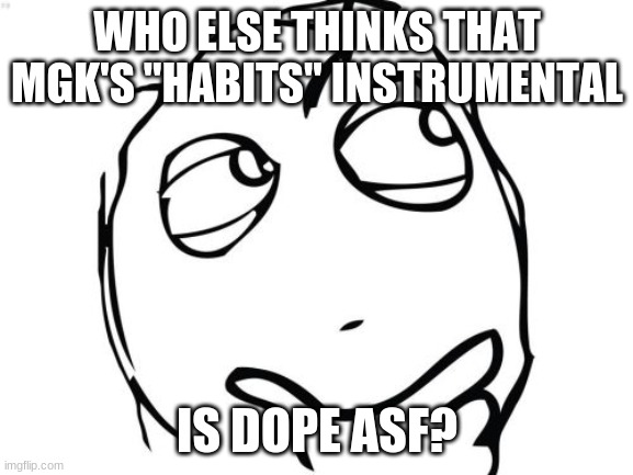 Question Rage Face Meme | WHO ELSE THINKS THAT MGK'S "HABITS" INSTRUMENTAL; IS DOPE ASF? | image tagged in memes,question rage face | made w/ Imgflip meme maker