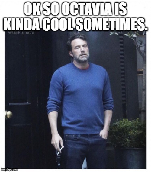 Ben affleck smoking | OK SO OCTAVIA IS KINDA COOL SOMETIMES. | image tagged in ben affleck smoking | made w/ Imgflip meme maker