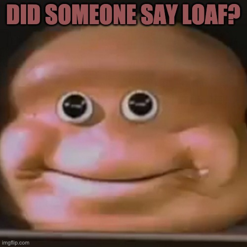 The Almighty Loaf | DID SOMEONE SAY LOAF? | image tagged in the almighty loaf | made w/ Imgflip meme maker