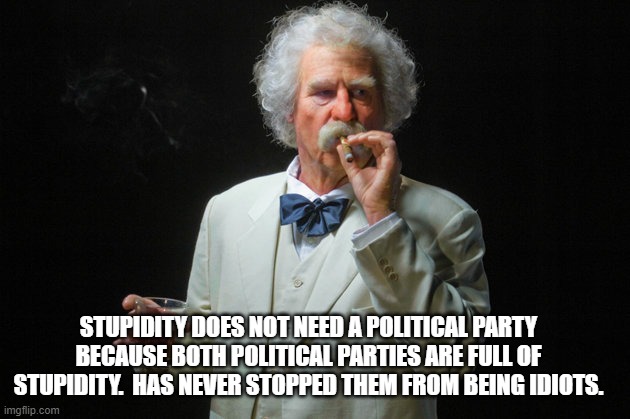 Mark twain | STUPIDITY DOES NOT NEED A POLITICAL PARTY BECAUSE BOTH POLITICAL PARTIES ARE FULL OF STUPIDITY.  HAS NEVER STOPPED THEM FROM BEING IDIOTS. | image tagged in mark twain | made w/ Imgflip meme maker