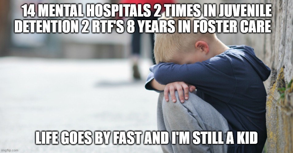 Not funny my real story |  14 MENTAL HOSPITALS 2 TIMES IN JUVENILE DETENTION 2 RTF'S 8 YEARS IN FOSTER CARE; LIFE GOES BY FAST AND I'M STILL A KID | image tagged in sad kid | made w/ Imgflip meme maker