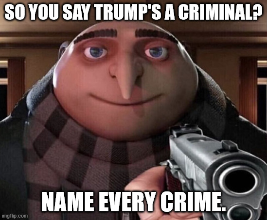 Gru Gun | SO YOU SAY TRUMP'S A CRIMINAL? NAME EVERY CRIME. | image tagged in gru gun | made w/ Imgflip meme maker