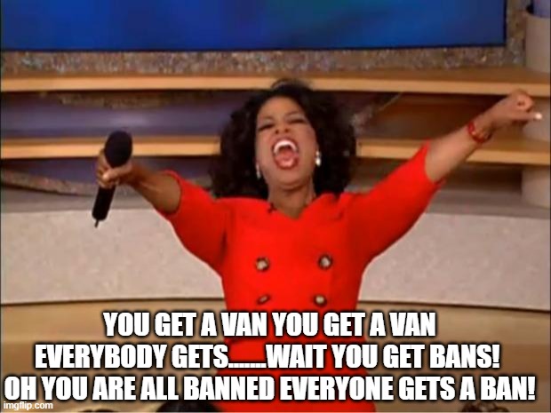 Oprah You Get A Meme | YOU GET A VAN YOU GET A VAN EVERYBODY GETS.......WAIT YOU GET BANS!  OH YOU ARE ALL BANNED EVERYONE GETS A BAN! | image tagged in memes,oprah you get a | made w/ Imgflip meme maker