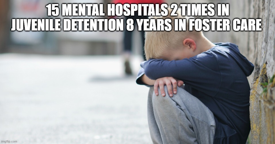 not a joke for real | 15 MENTAL HOSPITALS 2 TIMES IN JUVENILE DETENTION 8 YEARS IN FOSTER CARE | image tagged in sad kid | made w/ Imgflip meme maker
