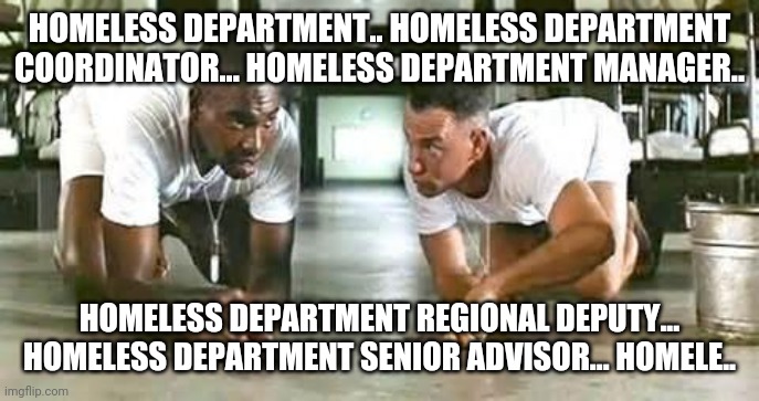 bubba gump shrimp | HOMELESS DEPARTMENT.. HOMELESS DEPARTMENT COORDINATOR... HOMELESS DEPARTMENT MANAGER.. HOMELESS DEPARTMENT REGIONAL DEPUTY... HOMELESS DEPAR | image tagged in bubba gump shrimp | made w/ Imgflip meme maker