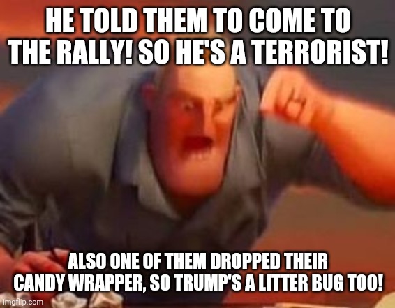 Mr incredible mad | HE TOLD THEM TO COME TO THE RALLY! SO HE'S A TERRORIST! ALSO ONE OF THEM DROPPED THEIR CANDY WRAPPER, SO TRUMP'S A LITTER BUG TOO! | image tagged in mr incredible mad | made w/ Imgflip meme maker