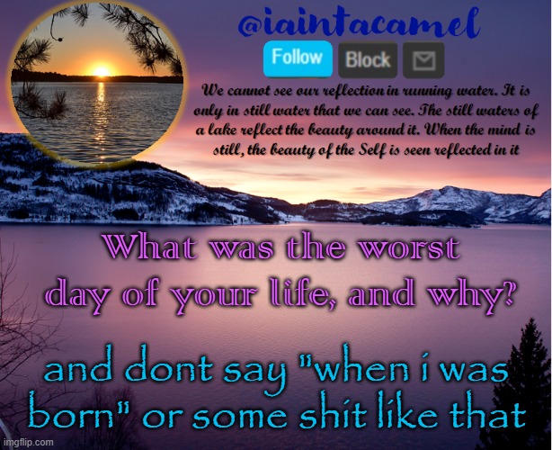 iaintacamel | What was the worst day of your life, and why? and dont say "when i was born" or some shit like that | image tagged in iaintacamel | made w/ Imgflip meme maker