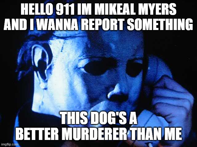 Michael myers | HELLO 911 IM MIKEAL MYERS AND I WANNA REPORT SOMETHING THIS DOG'S A BETTER MURDERER THAN ME | image tagged in michael myers | made w/ Imgflip meme maker