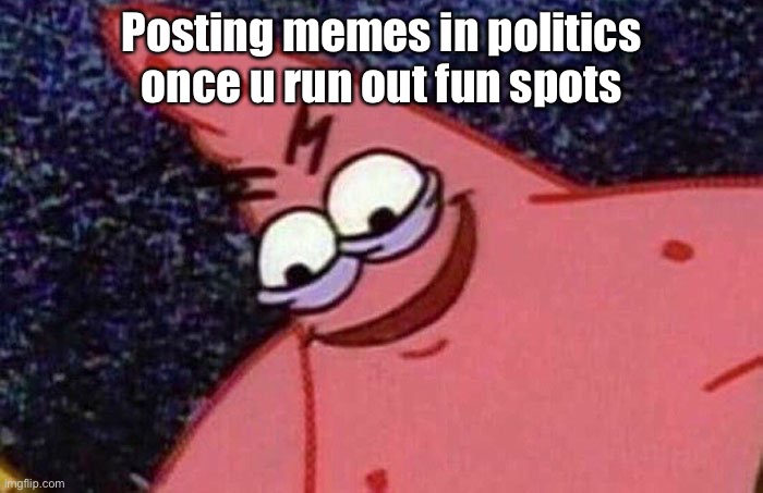 When I run out of fun spots | Posting memes in politics once u run out fun spots | image tagged in evil patrick | made w/ Imgflip meme maker