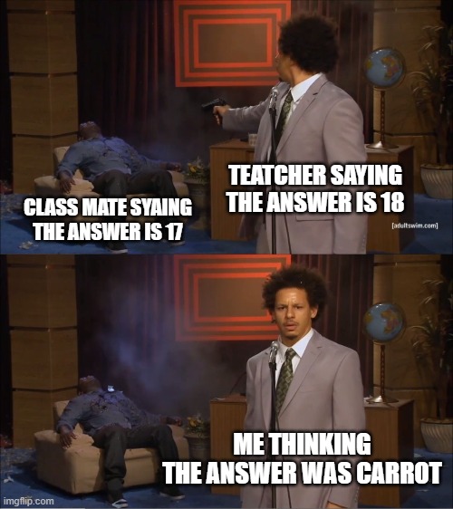 My brain | TEATCHER SAYING THE ANSWER IS 18; CLASS MATE SYAING THE ANSWER IS 17; ME THINKING THE ANSWER WAS CARROT | image tagged in memes,who killed hannibal | made w/ Imgflip meme maker