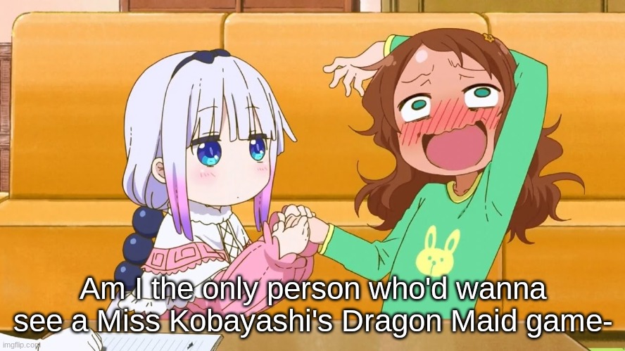enter the kannagasm | Am I the only person who'd wanna see a Miss Kobayashi's Dragon Maid game- | image tagged in enter the kannagasm | made w/ Imgflip meme maker
