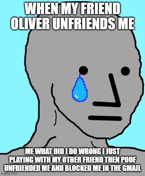 ;( |  WHEN MY FRIEND OLIVER UNFRIENDS ME; ME WHAT DID I DO WRONG I JUST PLAYING WITH MY OTHER FRIEND THEN POOF UNFRIENDED ME AND BLOCKED ME IN THE GMAIL | image tagged in memes,npc | made w/ Imgflip meme maker