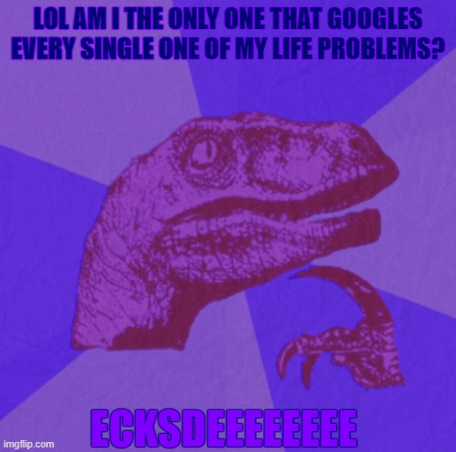 purple philosoraptor | LOL AM I THE ONLY ONE THAT GOOGLES EVERY SINGLE ONE OF MY LIFE PROBLEMS? ECKSDEEEEEEEE | image tagged in purple philosoraptor | made w/ Imgflip meme maker