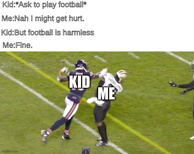 The funniest part is that this happened today | Kid:*Ask to play football*; Me:Nah I might get hurt. Kid:But football is harmless; Me:Fine. KID; ME | image tagged in sport,violence | made w/ Imgflip meme maker