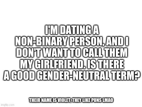comments | I'M DATING A NON-BINARY PERSON, AND I DON'T WANT TO CALL THEM MY GIRLFRIEND. IS THERE A GOOD GENDER-NEUTRAL TERM? THEIR NAME IS VIOLET, THEY LIKE PUNS LMAO | image tagged in blank white template | made w/ Imgflip meme maker