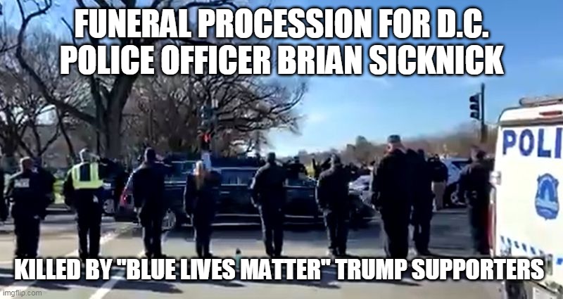 https://www.nydailynews.com/new-york/ny-brian-sicknick-capitol-officer-funeral-procession-20210110-3o7xl5gjkvbvvelltnp446h77i-st | FUNERAL PROCESSION FOR D.C. POLICE OFFICER BRIAN SICKNICK; KILLED BY "BLUE LIVES MATTER" TRUMP SUPPORTERS | image tagged in donald trump,trump supporters,republicans,riots,police officer | made w/ Imgflip meme maker