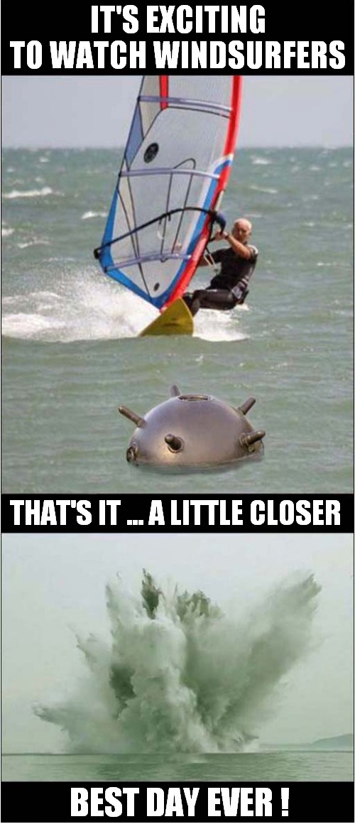 A Day At The Beach | IT'S EXCITING TO WATCH WINDSURFERS; THAT'S IT ... A LITTLE CLOSER; BEST DAY EVER ! | image tagged in fun,windsurfing,sea mine,explosion | made w/ Imgflip meme maker