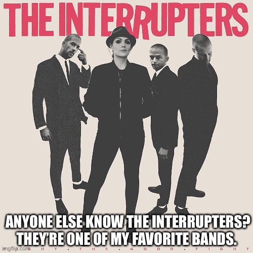 ANYONE ELSE KNOW THE INTERRUPTERS? THEY’RE ONE OF MY FAVORITE BANDS. | made w/ Imgflip meme maker