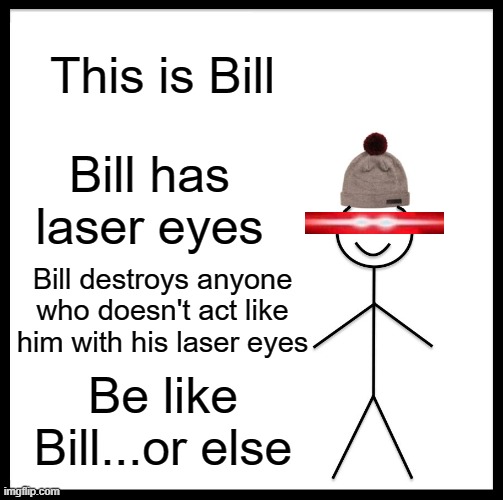 Be Like Bill | This is Bill; Bill has laser eyes; Bill destroys anyone who doesn't act like him with his laser eyes; Be like Bill...or else | image tagged in memes,be like bill | made w/ Imgflip meme maker