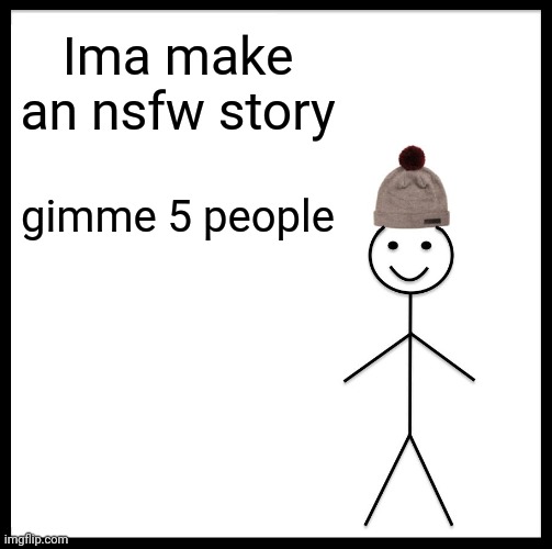 Be Like Bill | Ima make an nsfw story; gimme 5 people | image tagged in memes,be like bill | made w/ Imgflip meme maker