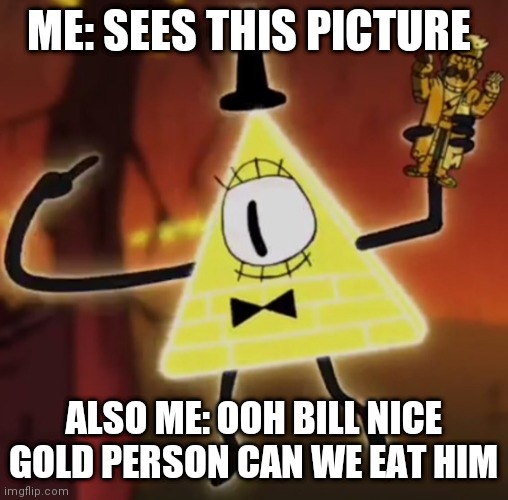 OOH CAN WE EAT HIM |  ME: SEES THIS PICTURE; ALSO ME: OOH BILL NICE GOLD PERSON CAN WE EAT HIM | image tagged in wtf bill cipher | made w/ Imgflip meme maker
