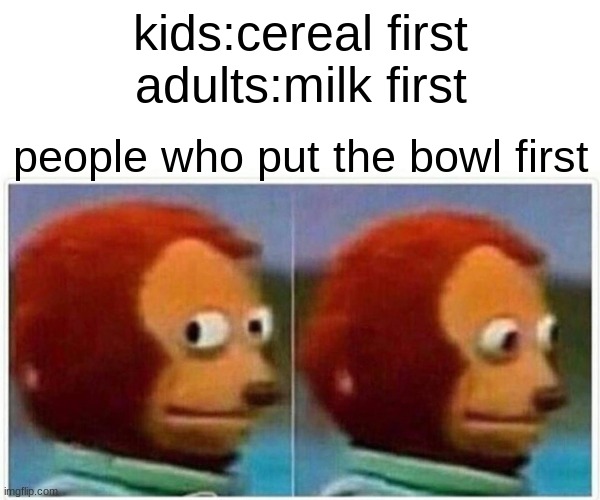 Monkey Puppet | kids:cereal first
adults:milk first; people who put the bowl first | image tagged in memes,monkey puppet | made w/ Imgflip meme maker