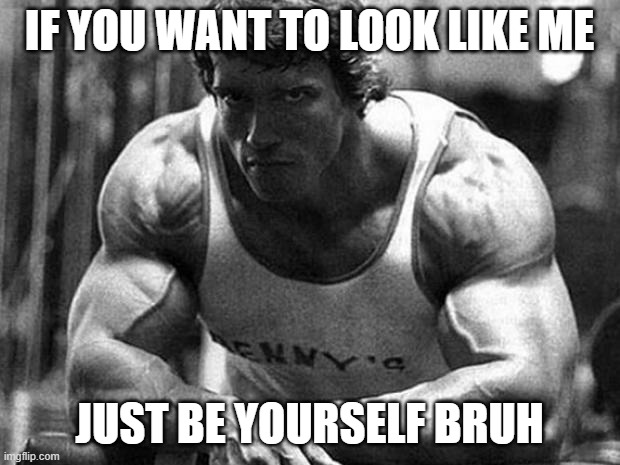 IF YOU WANT TO LOOK LIKE ME; JUST BE YOURSELF BRUH | image tagged in arnold crossfit | made w/ Imgflip meme maker
