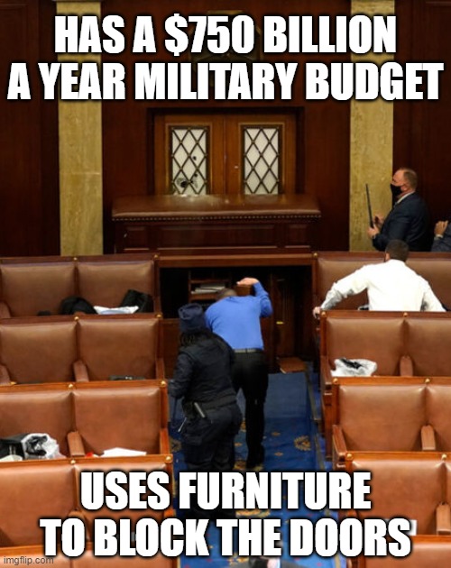 Well, it's true... | HAS A $750 BILLION A YEAR MILITARY BUDGET; USES FURNITURE TO BLOCK THE DOORS | image tagged in congress,riots,capitol hill,budget | made w/ Imgflip meme maker