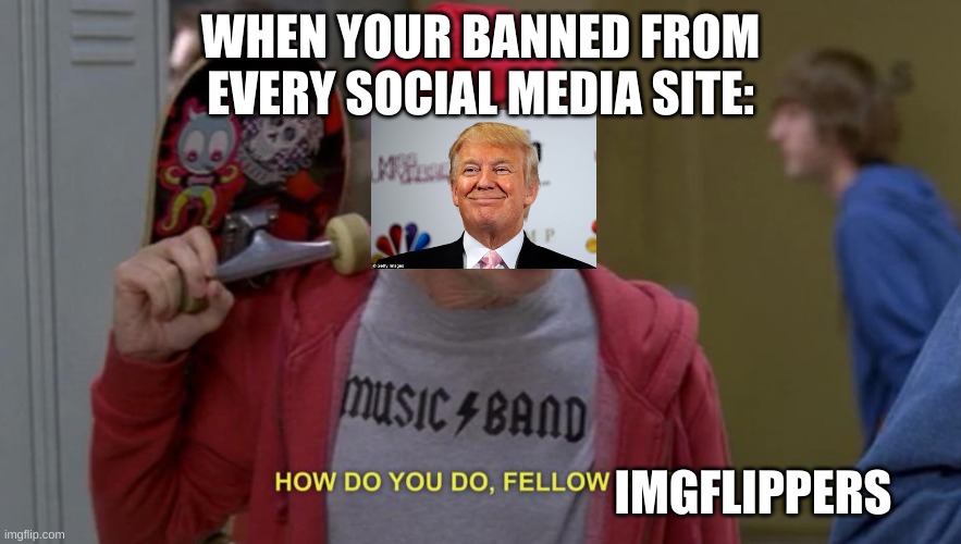how do you do fellow kids | WHEN YOUR BANNED FROM EVERY SOCIAL MEDIA SITE:; IMGFLIPPERS | image tagged in how do you do fellow kids | made w/ Imgflip meme maker