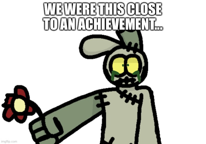 StitchBunny is very lonely | WE WERE THIS CLOSE TO AN ACHIEVEMENT... | image tagged in stitchbunny is very lonely | made w/ Imgflip meme maker
