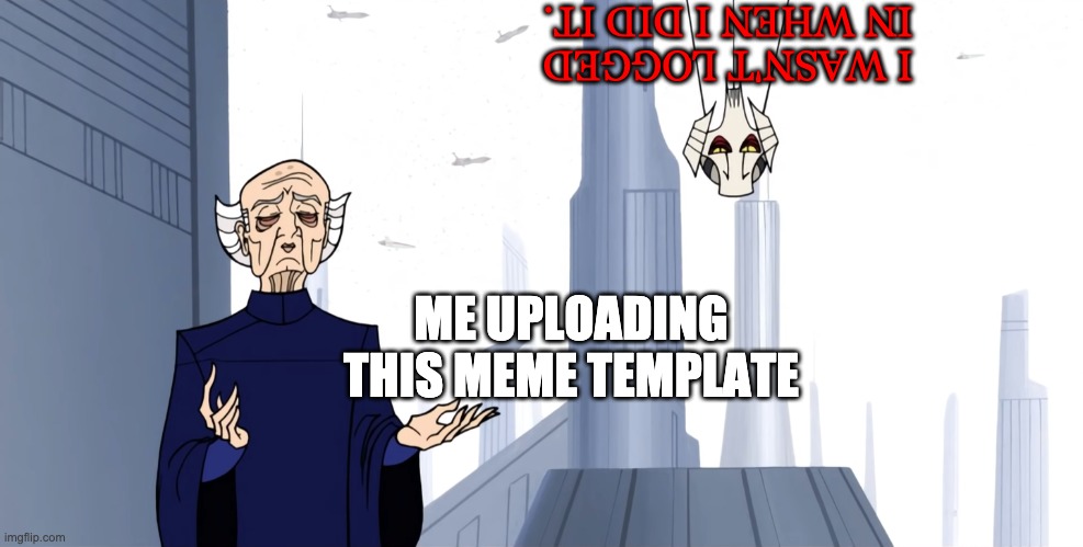 Well I goofed | I WASN'T LOGGED IN WHEN I DID IT. ME UPLOADING THIS MEME TEMPLATE | image tagged in grievous and sheev 2003 | made w/ Imgflip meme maker