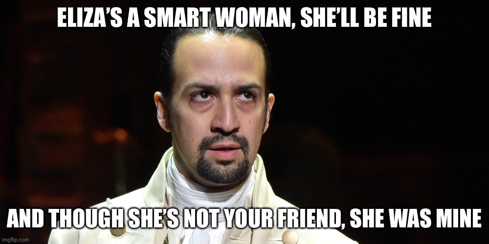 Lin Manuel Miranda Annoyed | ELIZA’S A SMART WOMAN, SHE’LL BE FINE AND THOUGH SHE’S NOT YOUR FRIEND, SHE WAS MINE | image tagged in lin manuel miranda annoyed | made w/ Imgflip meme maker