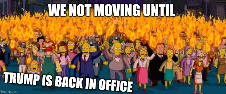 Simpsons angry mob torches | WE NOT MOVING UNTIL; TRUMP IS BACK IN OFFICE | image tagged in simpsons angry mob torches | made w/ Imgflip meme maker
