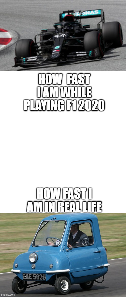 HOW  FAST I AM WHILE PLAYING F1 2020; HOW FAST I AM IN REAL LIFE | image tagged in blank white template | made w/ Imgflip meme maker