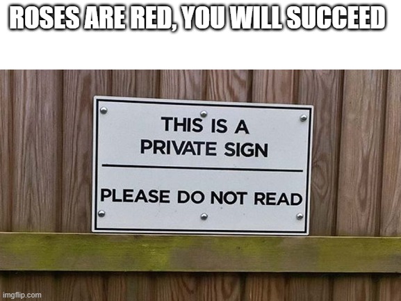 pls do it | ROSES ARE RED, YOU WILL SUCCEED | image tagged in roses are red,do not read,e | made w/ Imgflip meme maker