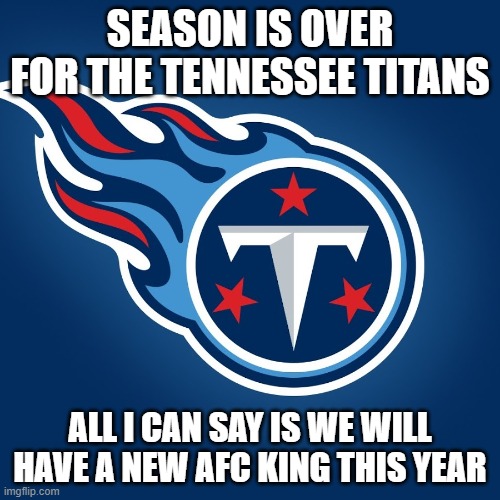 Tennessee Titans Logo | SEASON IS OVER FOR THE TENNESSEE TITANS; ALL I CAN SAY IS WE WILL HAVE A NEW AFC KING THIS YEAR | image tagged in tennessee titans logo | made w/ Imgflip meme maker