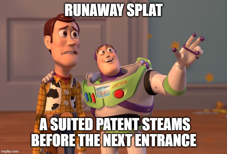 X, X Everywhere Meme | RUNAWAY SPLAT; A SUITED PATENT STEAMS BEFORE THE NEXT ENTRANCE | image tagged in memes,x x everywhere | made w/ Imgflip meme maker