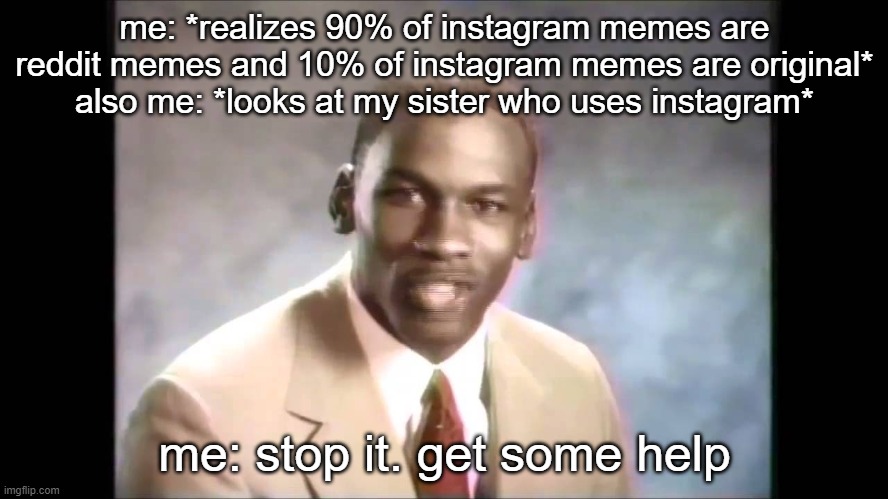 my sister posts original stuff in insta and probably her friends too but other people usually post reddit (welp can't blame her  | me: *realizes 90% of instagram memes are reddit memes and 10% of instagram memes are original*
also me: *looks at my sister who uses instagram*; me: stop it. get some help | image tagged in stop it get some help | made w/ Imgflip meme maker