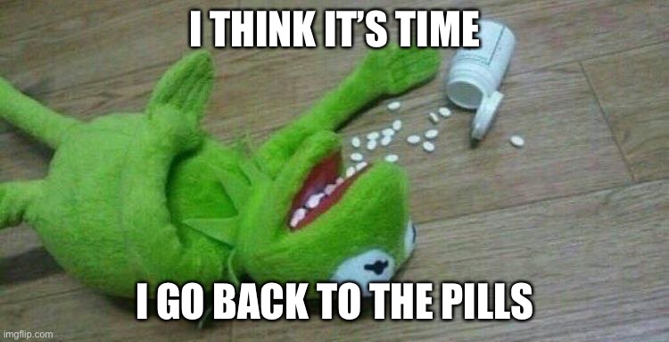 k e r m i t | I THINK IT’S TIME; I GO BACK TO THE PILLS | image tagged in kermit overdose | made w/ Imgflip meme maker