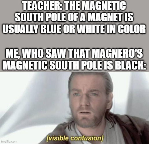 Visible Confusion | TEACHER: THE MAGNETIC SOUTH POLE OF A MAGNET IS USUALLY BLUE OR WHITE IN COLOR; ME, WHO SAW THAT MAGNERO'S MAGNETIC SOUTH POLE IS BLACK: | image tagged in visible confusion,midnight horror school,why are you booing me i'm right | made w/ Imgflip meme maker