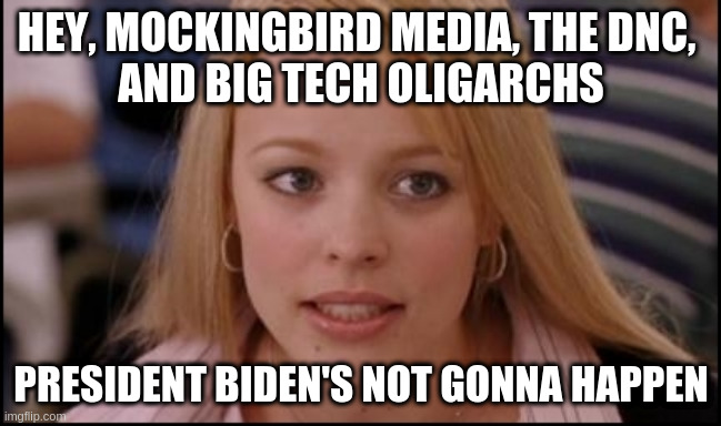 stop trying to make X happen | HEY, MOCKINGBIRD MEDIA, THE DNC, 
AND BIG TECH OLIGARCHS; PRESIDENT BIDEN'S NOT GONNA HAPPEN | image tagged in stop trying to make x happen | made w/ Imgflip meme maker